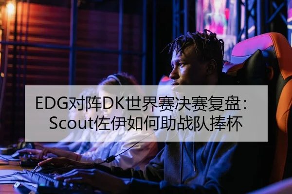 EDG对阵DK世界赛决赛复盘：Scout佐伊如何助战队捧杯